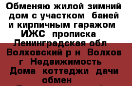 Обменяю жилой зимний дом с участком, баней и кирпичным гаражом (ИЖС, прописка) - Ленинградская обл., Волховский р-н, Волхов г. Недвижимость » Дома, коттеджи, дачи обмен   . Ленинградская обл.